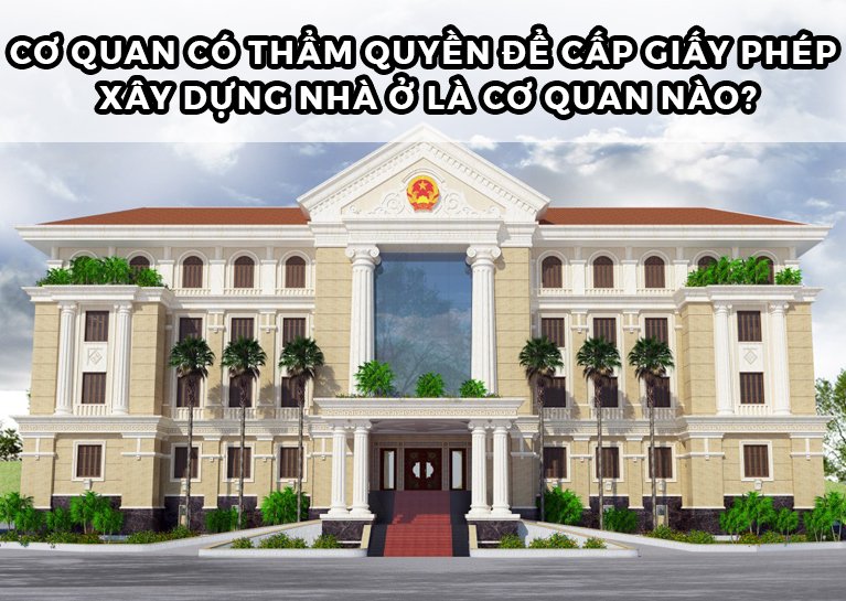 Cơ quan nào có thẩm quyền cấp phép xây dựng nhà?