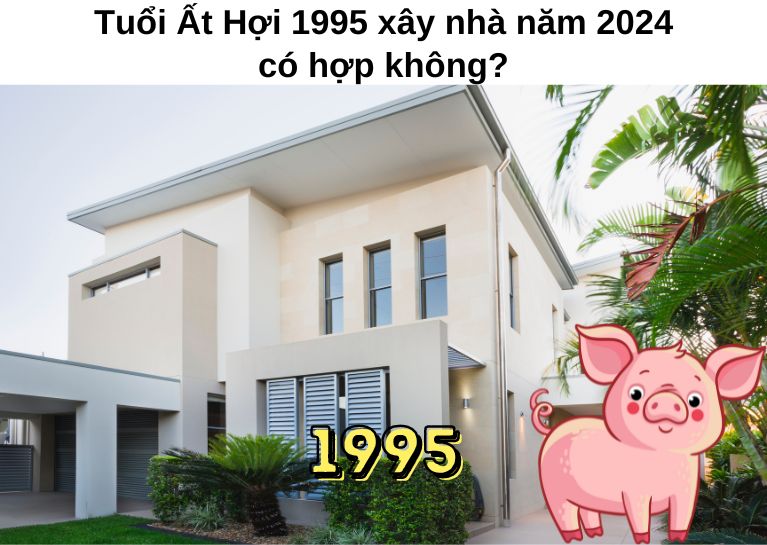 Tuổi Ất Hợi 1995 xây nhà năm 2024 có hợp không?